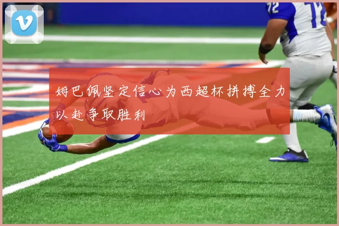 姆巴佩坚定信心为西超杯拼搏全力以赴争取胜利
