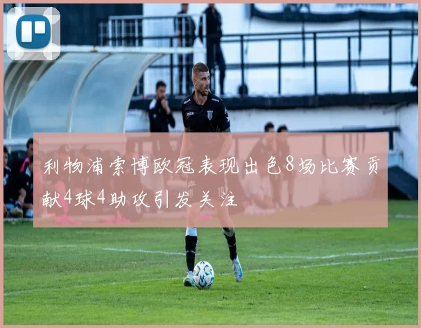 利物浦索博欧冠表现出色8场比赛贡献4球4助攻引发关注