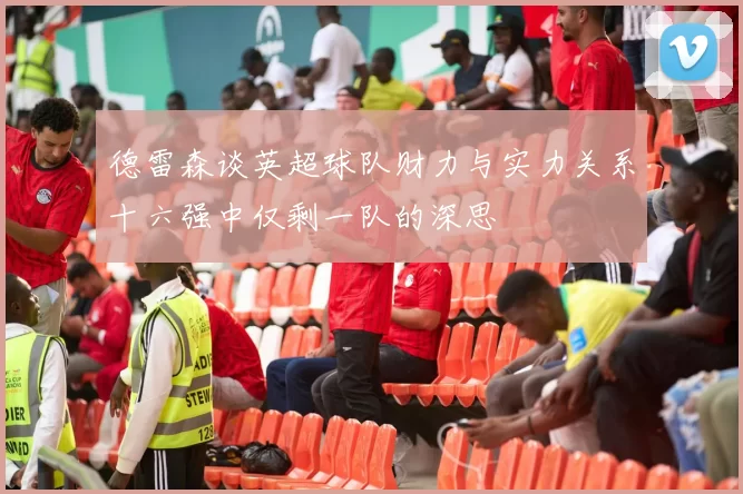 德雷森谈英超球队财力与实力关系十六强中仅剩一队的深思