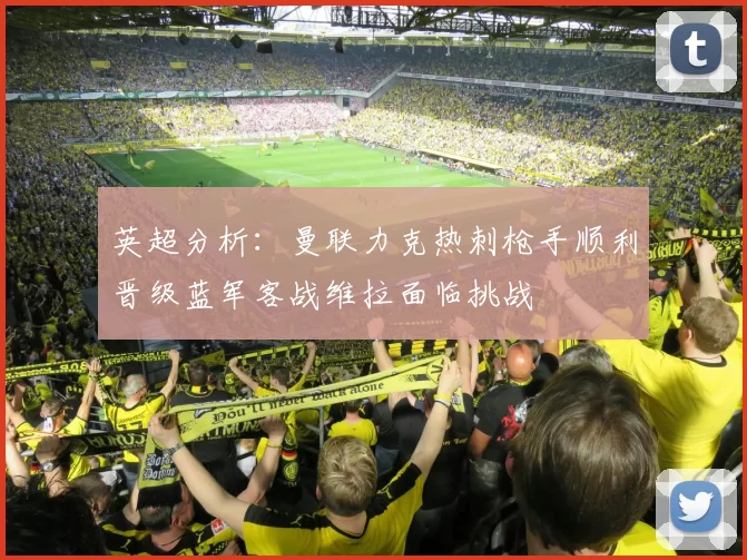 英超分析：曼联力克热刺枪手顺利晋级蓝军客战维拉面临挑战