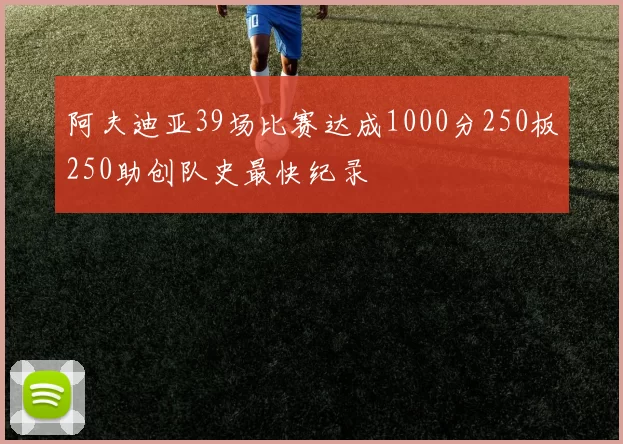 阿夫迪亚39场比赛达成1000分250板250助创队史最快纪录