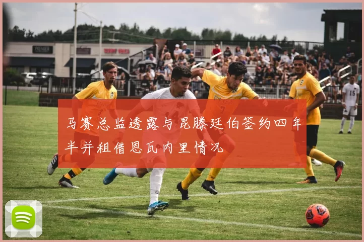 马赛总监透露与昆滕廷伯签约四年半并租借恩瓦内里情况