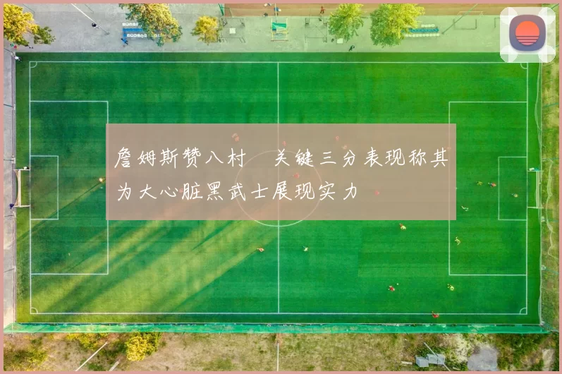 詹姆斯赞八村塁关键三分表现称其为大心脏黑武士展现实力