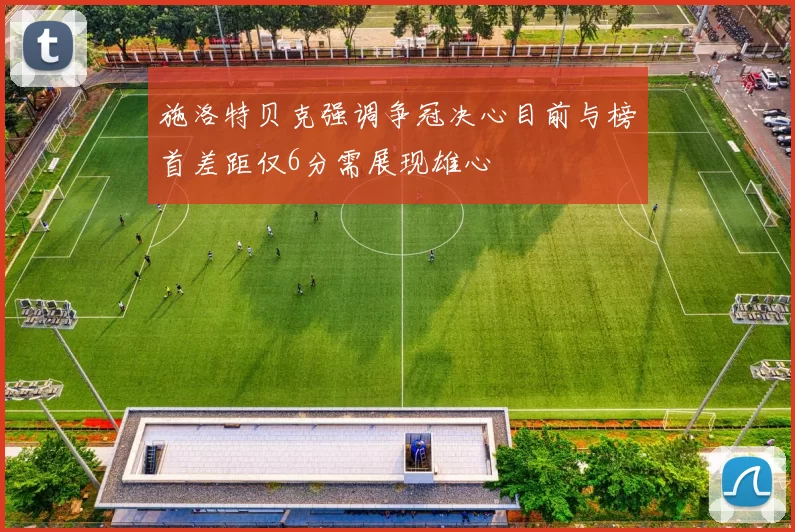 施洛特贝克强调争冠决心目前与榜首差距仅6分需展现雄心