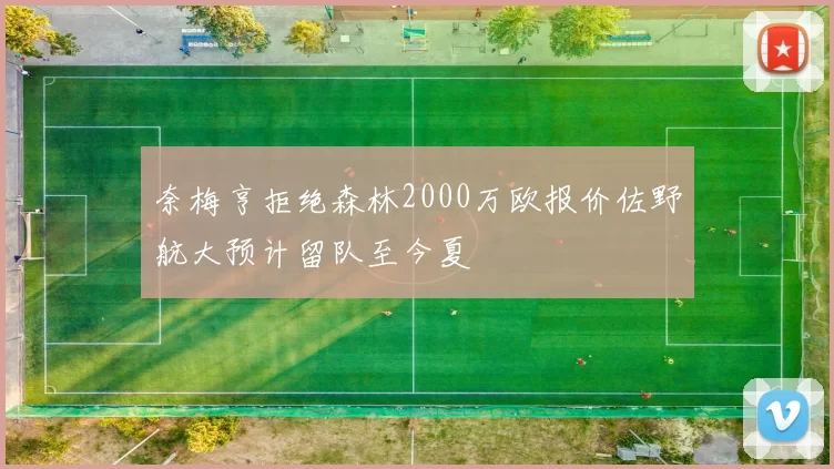 奈梅亨拒绝森林2000万欧报价佐野航大预计留队至今夏