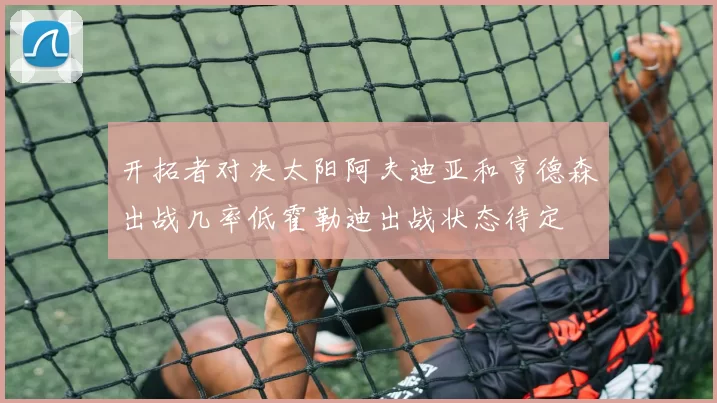 开拓者对决太阳阿夫迪亚和亨德森出战几率低霍勒迪出战状态待定