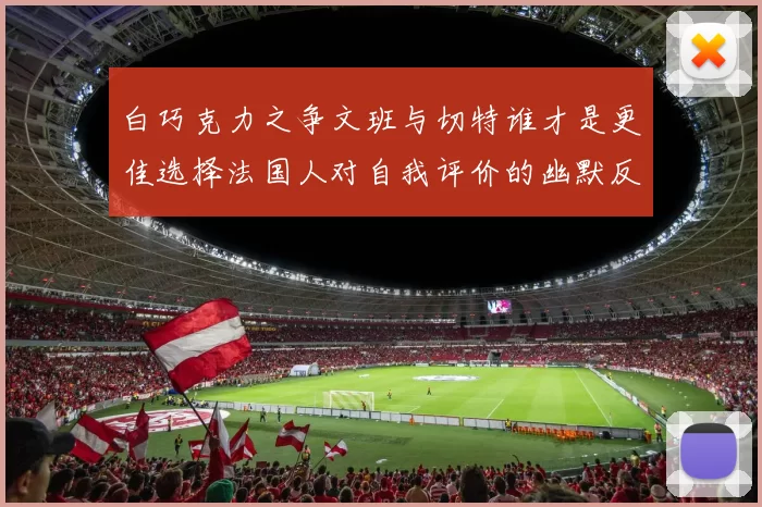 白巧克力之争文班与切特谁才是更佳选择法国人对自我评价的幽默反思