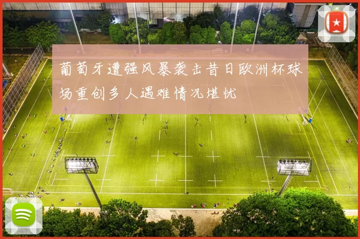 葡萄牙遭强风暴袭击昔日欧洲杯球场重创多人遇难情况堪忧