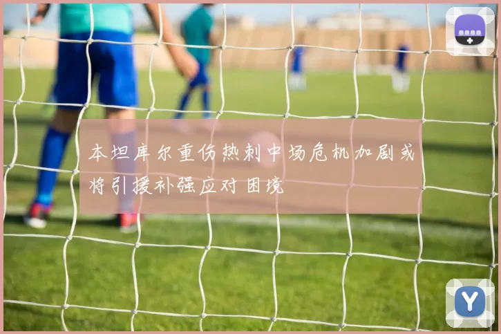 本坦库尔重伤热刺中场危机加剧或将引援补强应对困境