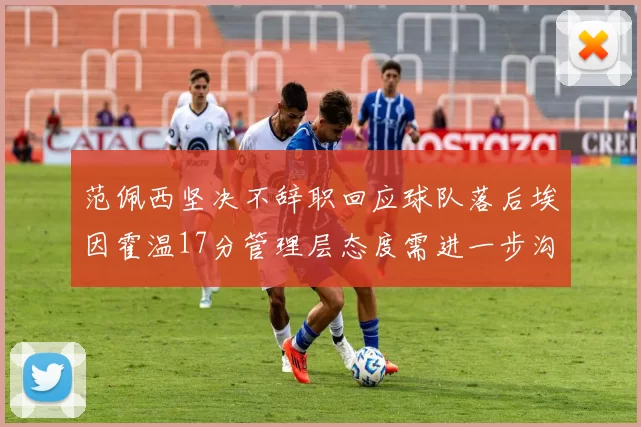 范佩西坚决不辞职回应球队落后埃因霍温17分管理层态度需进一步沟通